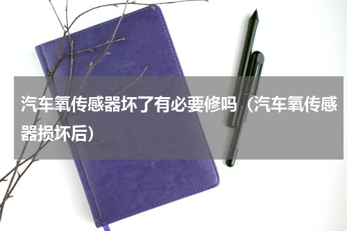 汽车氧传感器坏了有必要修吗（汽车氧传感器损坏后）