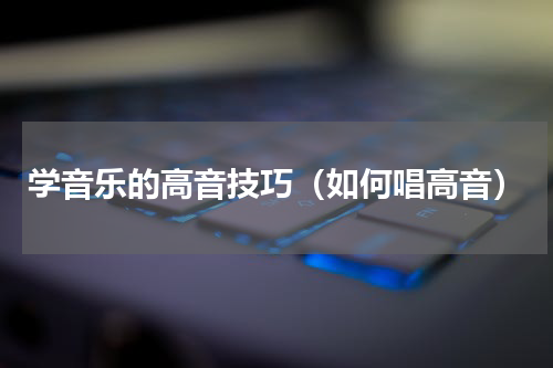 学音乐的高音技巧（如何唱高音）