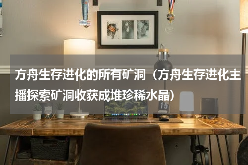 方舟生存进化的所有矿洞（方舟生存进化主播探索矿洞收获成堆珍稀水晶）