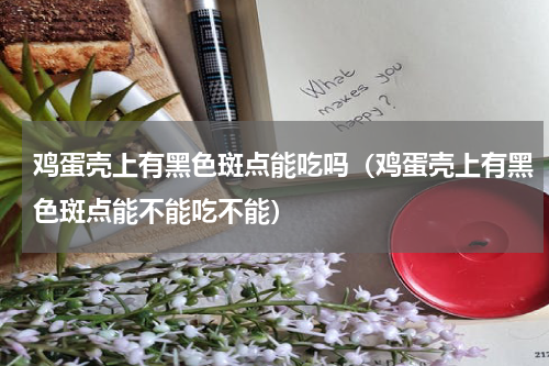 鸡蛋壳上有黑色斑点能吃吗（鸡蛋壳上有黑色斑点能不能吃不能）