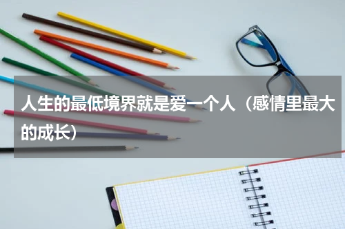 人生的最低境界就是爱一个人（感情里最大的成长）