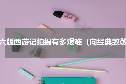 八六版西游记拍摄有多艰难（向经典致敬）