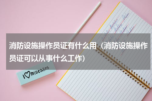 消防设施操作员证有什么用（消防设施操作员证可以从事什么工作）