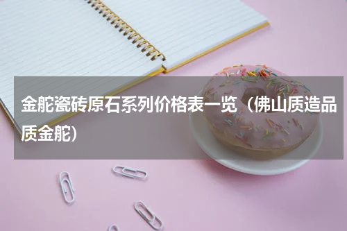 金舵瓷砖原石系列价格表一览（佛山质造品质金舵）