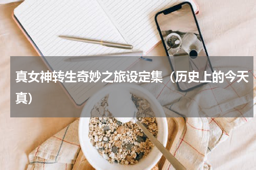 真女神转生奇妙之旅设定集（历史上的今天真）