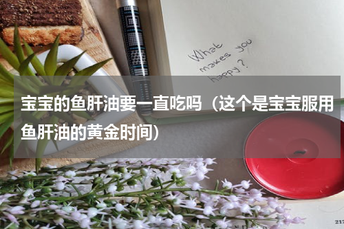 宝宝的鱼肝油要一直吃吗（这个是宝宝服用鱼肝油的黄金时间）