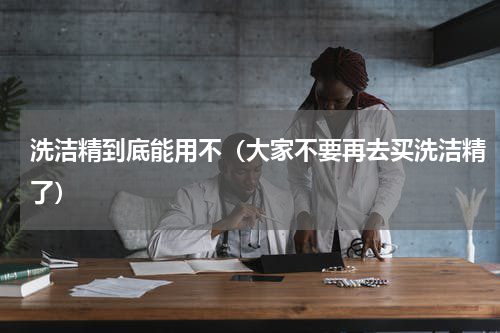 洗洁精到底能用不（大家不要再去买洗洁精了）