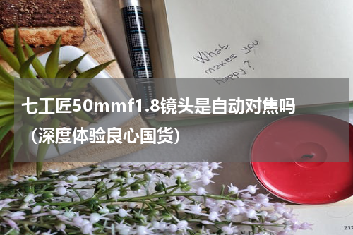 七工匠50mmf1.8镜头是自动对焦吗（深度体验良心国货）