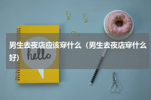 男生去夜店应该穿什么（男生去夜店穿什么好）