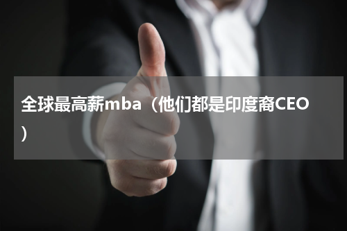 全球最高薪mba（他们都是印度裔CEO）