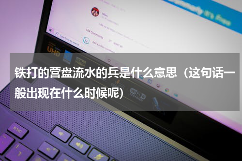 铁打的营盘流水的兵是什么意思（这句话一般出现在什么时候呢）