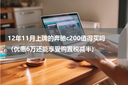 12年11月上牌的奔驰c200值得买吗（优惠6万还能享受购置税减半）