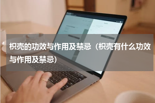 枳壳的功效与作用及禁忌（枳壳有什么功效与作用及禁忌）