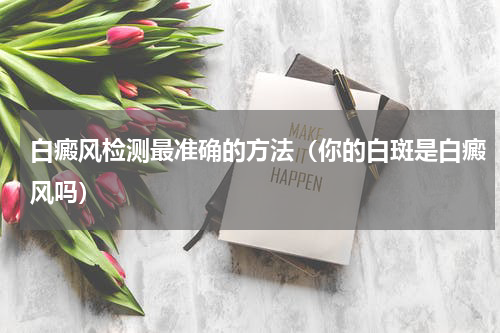 白癜风检测最准确的方法（你的白斑是白癜风吗）