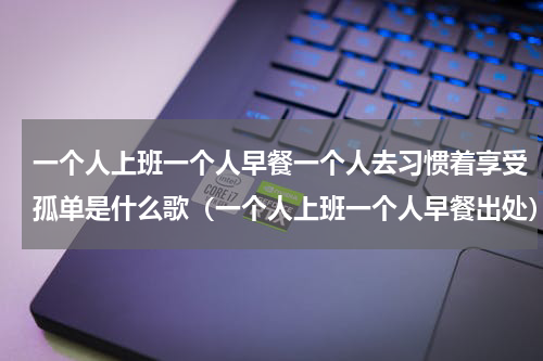 一个人上班一个人早餐一个人去习惯着享受孤单是什么歌（一个人上班一个人早餐出处）