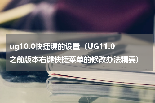 ug10.0快捷键的设置（UG11.0之前版本右键快捷菜单的修改办法精要）