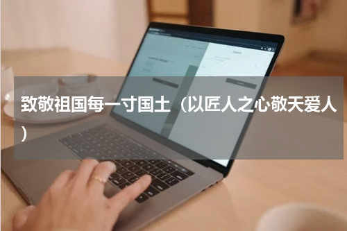 致敬祖国每一寸国土（以匠人之心敬天爱人）