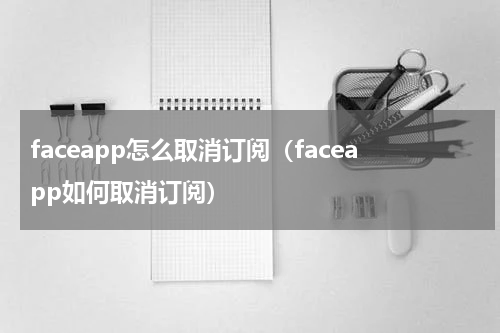 faceapp怎么取消订阅（faceapp如何取消订阅）