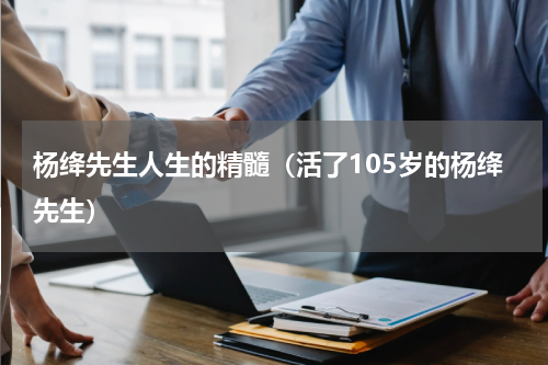 杨绛先生人生的精髓（活了105岁的杨绛先生）