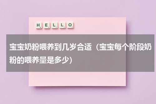 宝宝奶粉喂养到几岁合适（宝宝每个阶段奶粉的喂养量是多少）