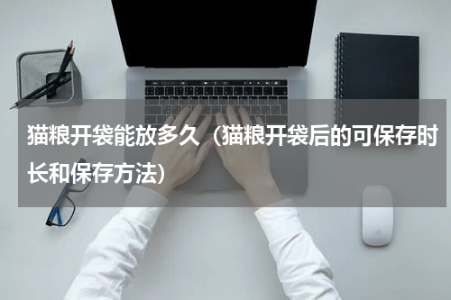 猫粮开袋能放多久（猫粮开袋后的可保存时长和保存方法）