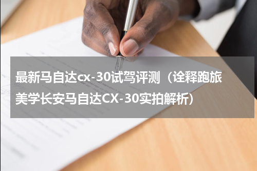 最新马自达cx-30试驾评测（诠释跑旅美学长安马自达CX-30实拍解析）