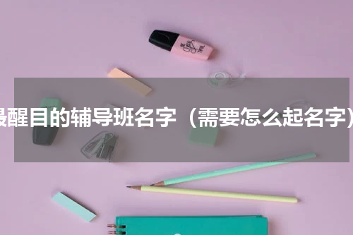 最醒目的辅导班名字（需要怎么起名字）