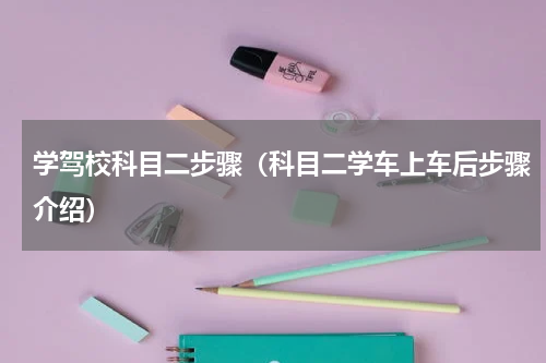 学驾校科目二步骤（科目二学车上车后步骤介绍）