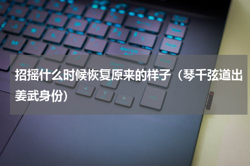 招摇什么时候恢复原来的样子（琴千弦道出姜武身份）