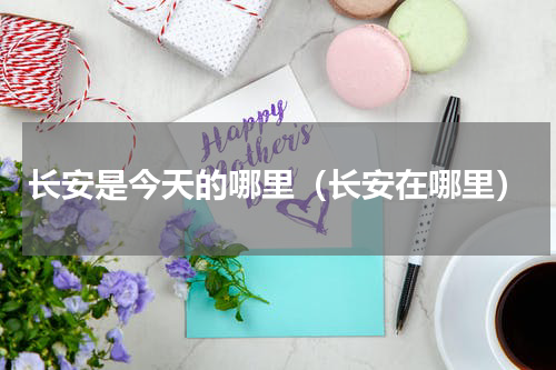 长安是今天的哪里（长安在哪里）