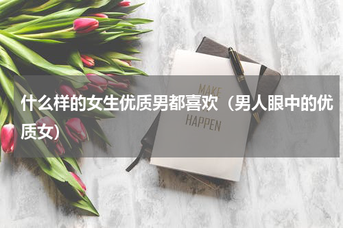 什么样的女生优质男都喜欢（男人眼中的优质女）