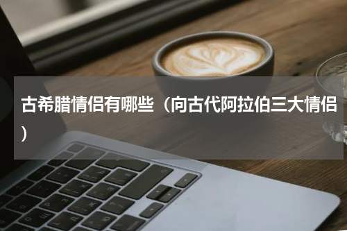 古希腊情侣有哪些（向古代阿拉伯三大情侣）