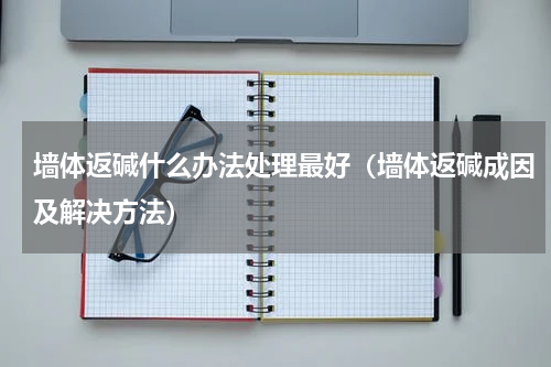 墙体返碱什么办法处理最好（墙体返碱成因及解决方法）