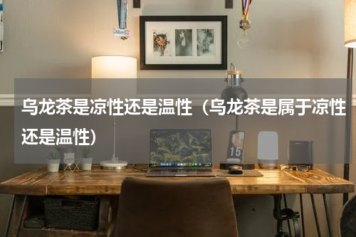 乌龙茶是凉性还是温性（乌龙茶是属于凉性还是温性）