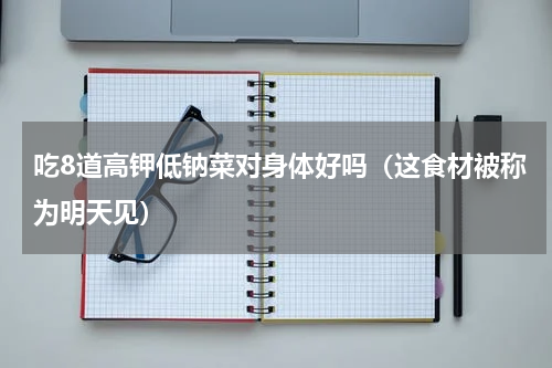 吃8道高钾低钠菜对身体好吗（这食材被称为明天见）