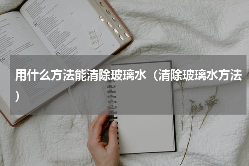 用什么方法能清除玻璃水（清除玻璃水方法）