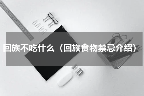 回族不吃什么（回族食物禁忌介绍）