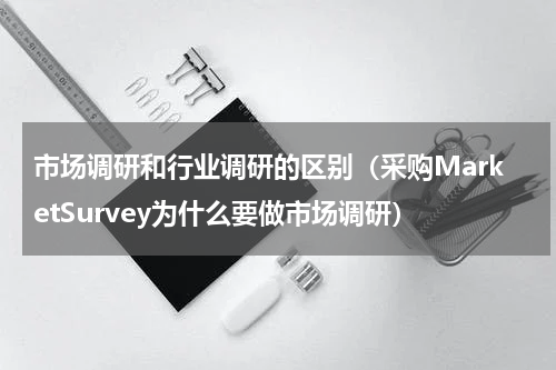 市场调研和行业调研的区别（采购MarketSurvey为什么要做市场调研）
