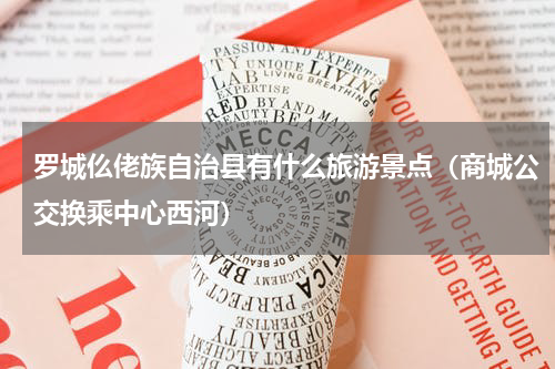 罗城仫佬族自治县有什么旅游景点（商城公交换乘中心西河）