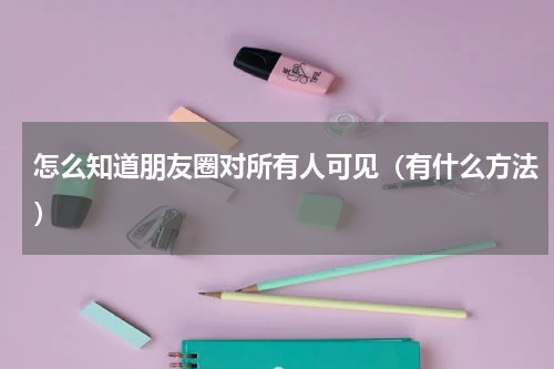 怎么知道朋友圈对所有人可见（有什么方法）