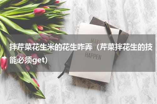 拌芹菜花生米的花生咋弄（芹菜拌花生的技能必须get）