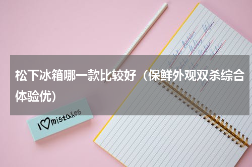 松下冰箱哪一款比较好（保鲜外观双杀综合体验优）