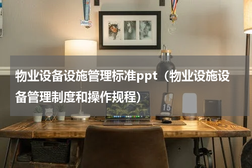 物业设备设施管理标准ppt（物业设施设备管理制度和操作规程）