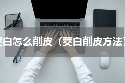 茭白怎么削皮（茭白削皮方法）