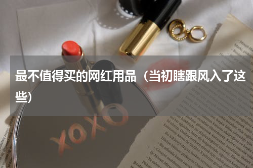 最不值得买的网红用品（当初瞎跟风入了这些）
