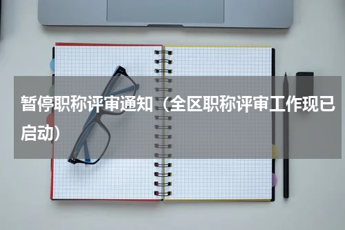 暂停职称评审通知（全区职称评审工作现已启动）