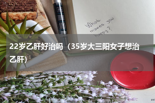 22岁乙肝好治吗（35岁大三阳女子想治乙肝）