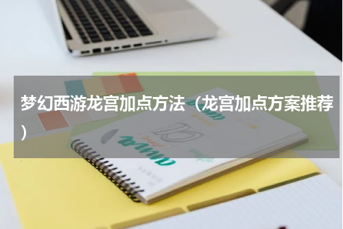 梦幻西游龙宫加点方法（龙宫加点方案推荐）