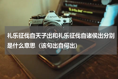 礼乐征伐自天子出和礼乐征伐自诸侯出分别是什么意思（该句出自何出）