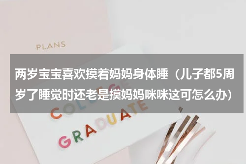 两岁宝宝喜欢摸着妈妈身体睡（儿子都5周岁了睡觉时还老是摸妈妈咪咪这可怎么办）